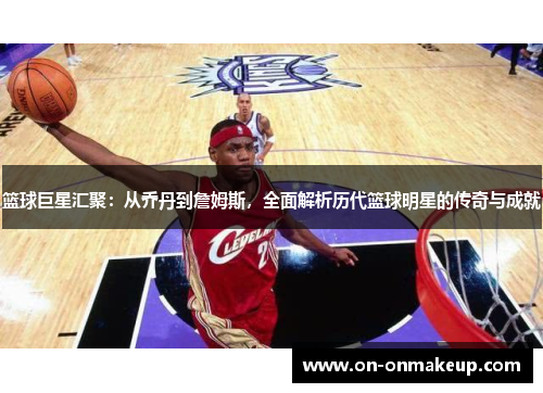 篮球巨星汇聚：从乔丹到詹姆斯，全面解析历代篮球明星的传奇与成就