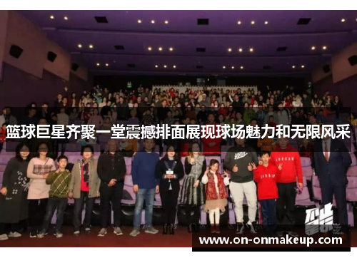 篮球巨星齐聚一堂震撼排面展现球场魅力和无限风采