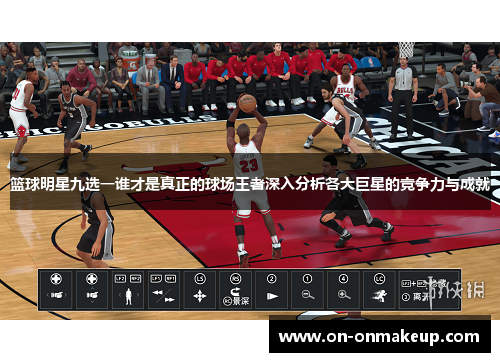 篮球明星九选一谁才是真正的球场王者深入分析各大巨星的竞争力与成就