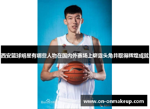 西安篮球明星有哪些人物在国内外赛场上崭露头角并取得辉煌成就