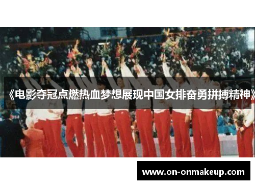 《电影夺冠点燃热血梦想展现中国女排奋勇拼搏精神》