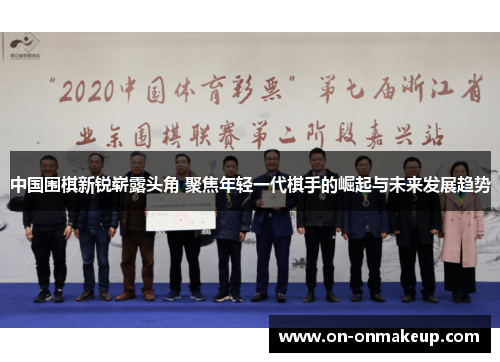中国围棋新锐崭露头角 聚焦年轻一代棋手的崛起与未来发展趋势
