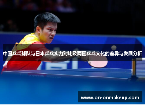 中国乒乓球队与日本乒乓实力对比及两国乒乓文化的差异与发展分析