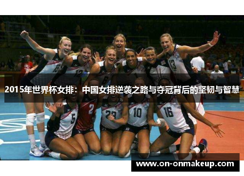 2015年世界杯女排：中国女排逆袭之路与夺冠背后的坚韧与智慧