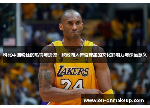 科比中国粉丝的热情与忠诚：致敬湖人传奇球星的文化影响力与深远意义